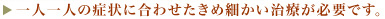 一人一人の症状に合わせたきめ細かい治療が必要です。